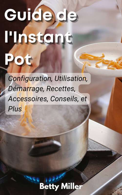 Book cover of Guide de l'Instant Pot: Configuration, Utilisation, Premiers Pas,Recettes, Accessoires, Conseils et Plus