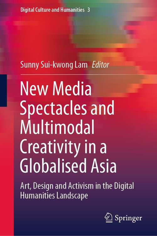 New Media Spectacles and Multimodal Creativity in a Globalised Asia: Art, Design and Activism in the Digital Humanities Landscape (Digital Culture and Humanities #3)