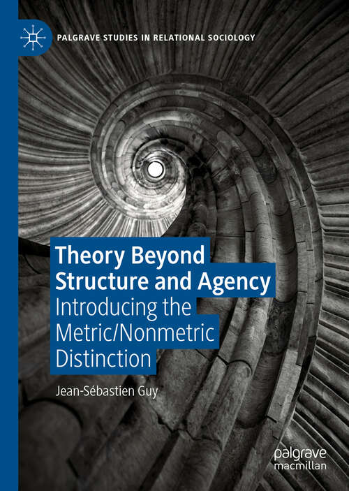 Theory Beyond Structure and Agency: Introducing the Metric/Nonmetric Distinction (Palgrave Studies in Relational Sociology)