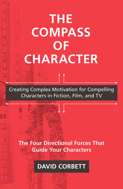 The Compass of Character: Creating Complex Motivation for Compelling Characters in Fiction, Film, and TV