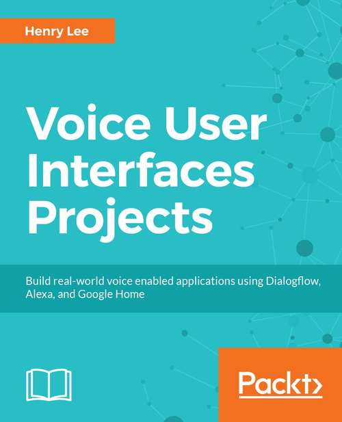 Voice User Interface Projects: Build voice-enabled applications using Dialogflow for Google Home and Alexa Skills Kit for Amazon Echo