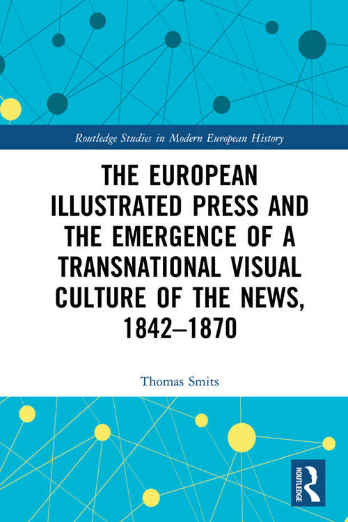 Book cover of The European Illustrated Press and the Emergence of a Transnational Visual Culture of the News, 1842-1870 (Routledge Studies in Modern European History)