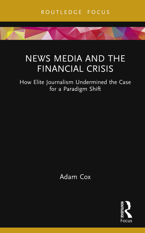 Book cover of News Media and the Financial Crisis: How Elite Journalism Undermined the Case for a Paradigm Shift (Routledge Focus on Communication and Society)