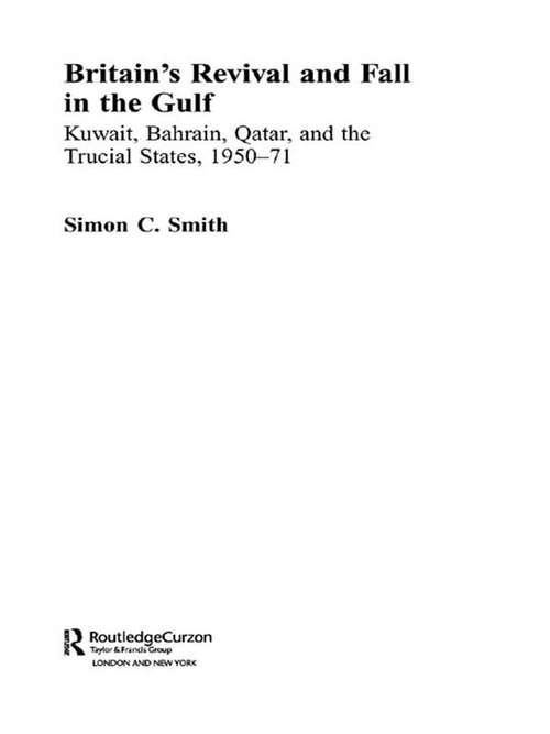 Britain's Revival and Fall in the Gulf: Kuwait, Bahrain, Qatar, and the Trucial States, 1950-71 (Routledge Studies in the Modern History of the Middle East #Vol. 1)