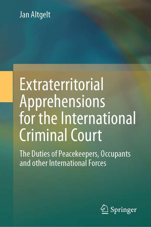 Book cover of Extraterritorial Apprehensions for the International Criminal Court: The Duties of Peacekeepers, Occupants and other International Forces (1st ed. 2024)