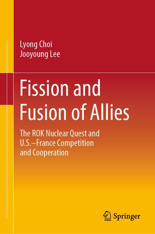 Book cover of Fission and Fusion of Allies: The ROK Nuclear Quest and U.S.–France Competition and Cooperation (1st ed. 2023)