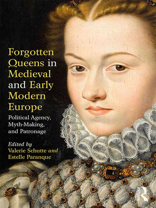 Forgotten Queens in Medieval and Early Modern Europe: Political Agency, Myth-Making, and Patronage