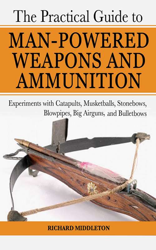 Book cover of The Practical Guide to Man-Powered Weapons and Ammunition: Experiments with Catapults, Musketballs, Stonebows, Blowpipes, Big Airguns, and Bullet Bows