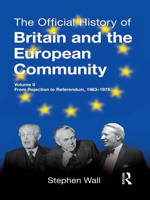 The Official History of Britain and the European Community, Vol. II: From Rejection to Referendum, 1963-1975 (Government Official History Series)