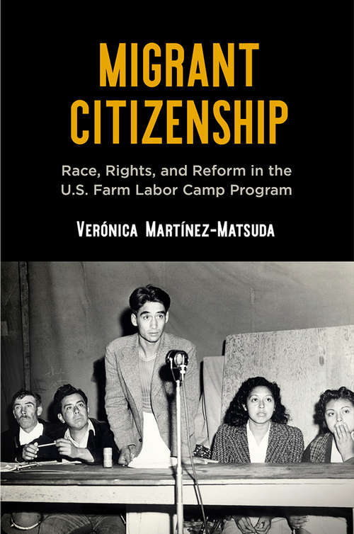 Migrant Citizenship: Race, Rights, and Reform in the U.S. Farm Labor Camp Program (Politics and Culture in Modern America)