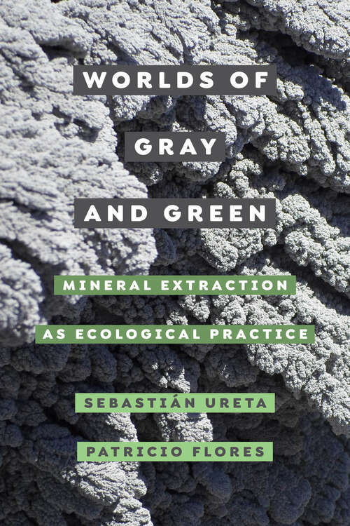 Book cover of Worlds of Gray and Green: Mineral Extraction as Ecological Practice (Critical Environments: Nature, Science, and Politics #11)