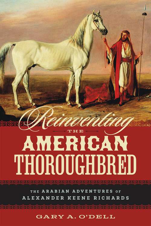 Book cover of Reinventing the American Thoroughbred: The Arabian Adventures of Alexander Keene Richards
