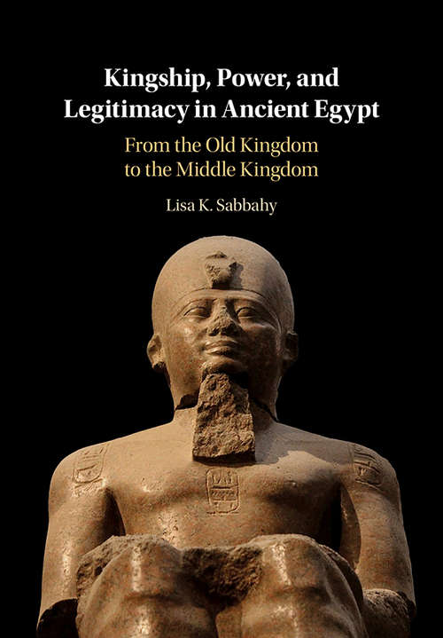 Kingship, Power, and Legitimacy in Ancient Egypt: From the Old Kingdom to the Middle Kingdom