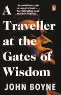 A Traveller at the Gates of Wisdom: A dazzling novel from the author of The Heart’s Invisible Furies