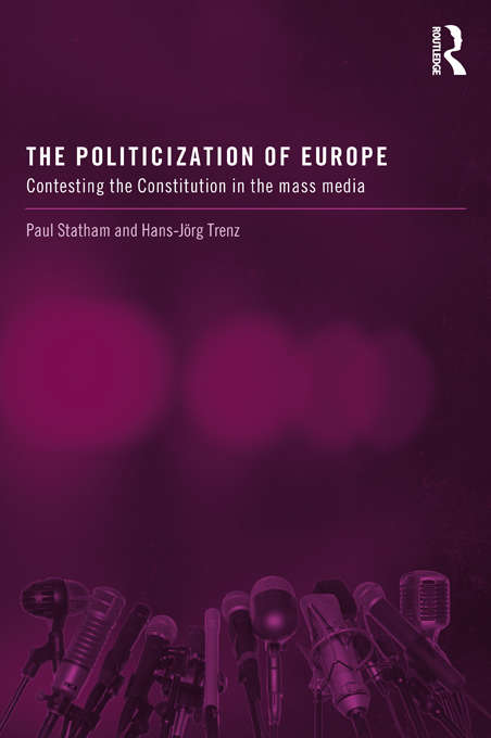 The Politicization of Europe: Contesting the Constitution in the Mass Media (Routledge Studies on Democratising Europe)