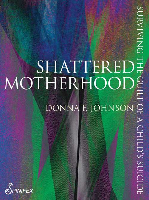 Book cover of Shattered Motherhood: Surviving the Guilt of a Child's Suicide (Spinifex Shorts)