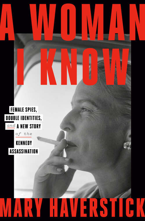 Book cover of A Woman I Know: Female Spies, Double Identities, and a New Story of the Kennedy Assassination