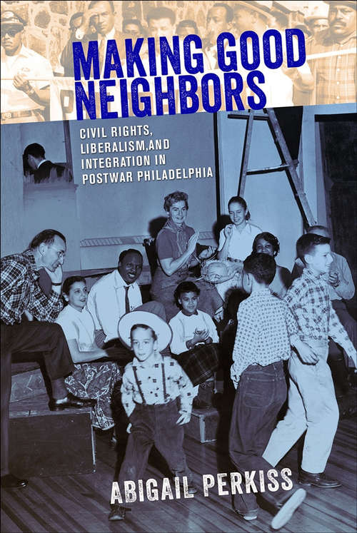 Book cover of Making Good Neighbors: Civil Rights, Liberalism, and Integration in Postwar Philadelphia