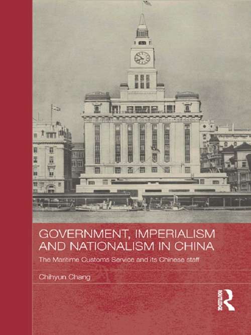 Government, Imperialism and Nationalism in China: The Maritime Customs Service and its Chinese Staff (Routledge Studies in the Modern History of Asia)