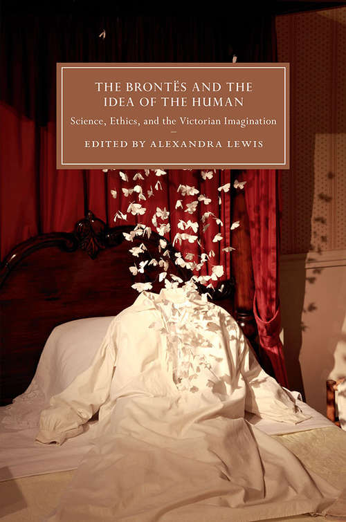 The Brontës and the Idea of the Human: Science, Ethics, and the Victorian Imagination (Cambridge Studies in Nineteenth-Century Literature and Culture #115)