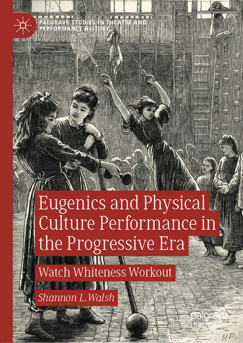 Eugenics and Physical Culture Performance in the Progressive Era: Watch Whiteness Workout (Palgrave Studies in Theatre and Performance History)