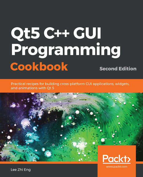 Qt5 C++ GUI Programming Cookbook: Practical recipes for building cross-platform GUI applications, widgets, and animations with Qt 5