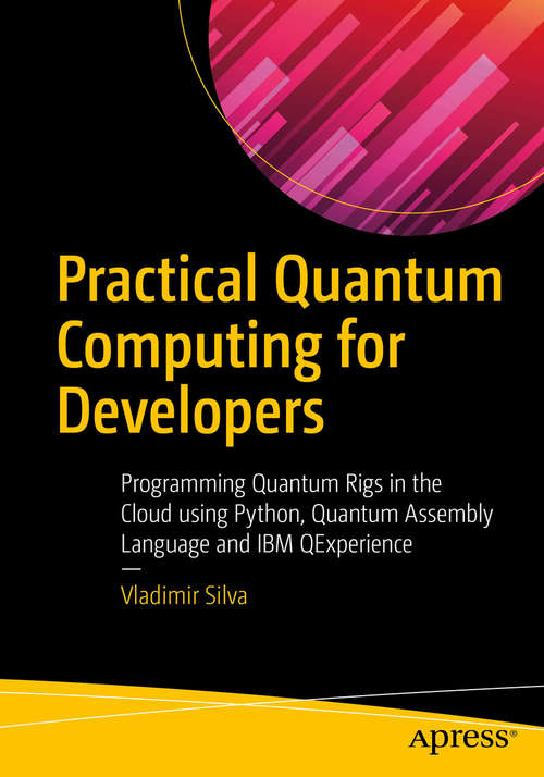 Practical Quantum Computing for Developers: Programming Quantum Rigs In The Cloud Using Python, Quantum Assembly Language And Ibm Qexperience