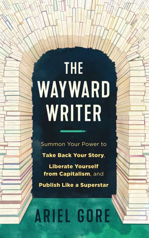 Wayward Writer, The: Summon Your Power to Take Back Your Story, Liberate Yourself from Capitalism, and Publish Like a Superstar
