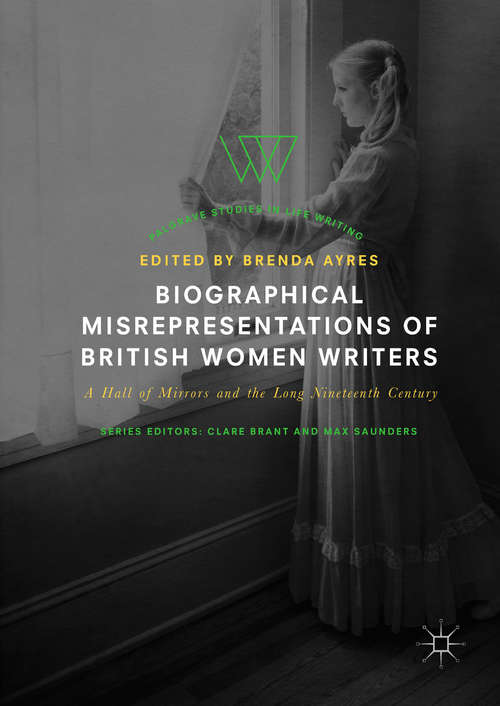 Biographical Misrepresentations of British Women Writers: A Hall of Mirrors and the Long Nineteenth Century (Palgrave Studies in Life Writing)
