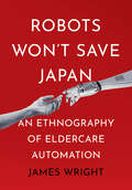 Robots Won't Save Japan: An Ethnography of Eldercare Automation (The Culture and Politics of Health Care Work)