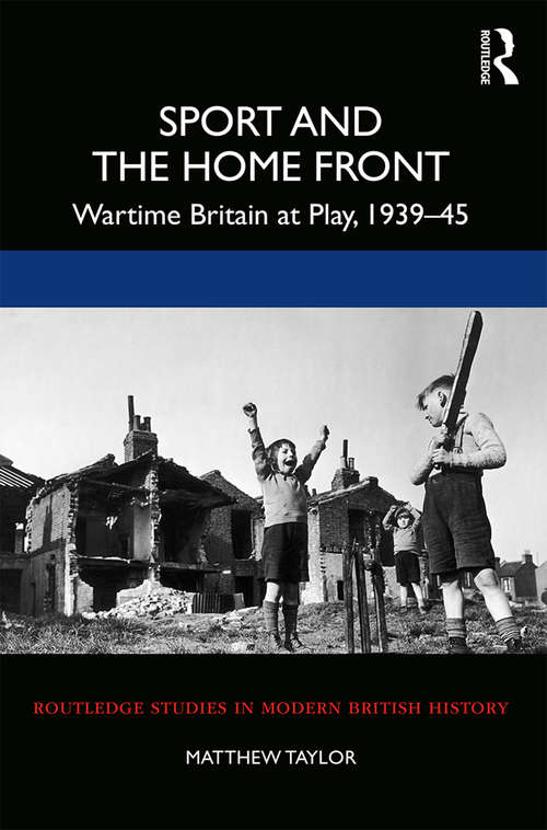 Sport and the Home Front: Wartime Britain at Play, 1939-45 (Routledge Studies in Modern British History)