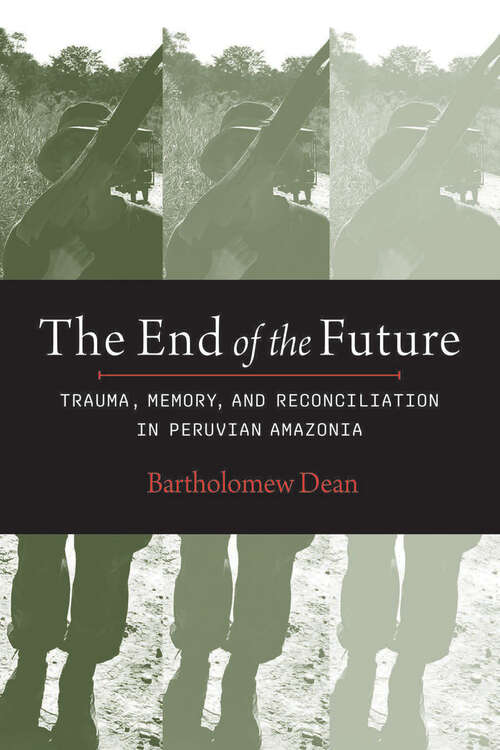 Book cover of The End of the Future: Trauma, Memory, and Reconciliation in Peruvian Amazonia