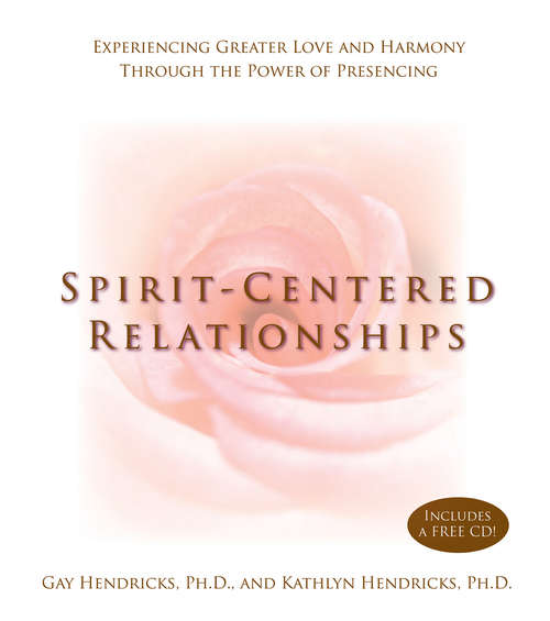 Spirit-Centered Relationships: Experiencing Greater Love And Harmony Through The Power Of Presensing