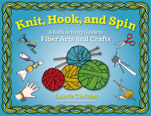 Book cover of Knit, Hook, and Spin: A Kid's Activity Guide to Fiber Arts and Crafts