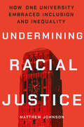 Undermining Racial Justice: How One University Embraced Inclusion and Inequality (Histories of American Education)