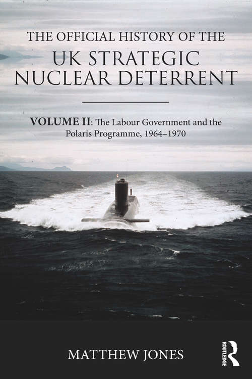 The Official History of the UK Strategic Nuclear Deterrent: Volume II: The Labour Government and the Polaris Programme, 1964-1970 (Government Official History Series)