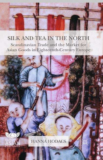 Book cover of Silk and Tea in the North: Scandinavian Trade and the Market for Asian Goods in Eighteenth-Century Europe (Europe's Asian Centuries)