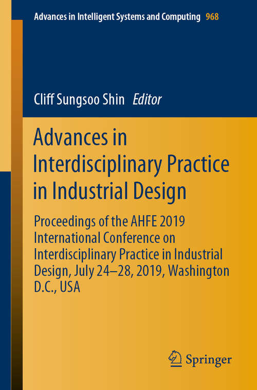 Advances in Interdisciplinary Practice in Industrial Design: Proceedings of the AHFE 2019 International Conference on Interdisciplinary Practice in Industrial Design, July 24-28, 2019, Washington D.C., USA (Advances in Intelligent Systems and Computing #968)