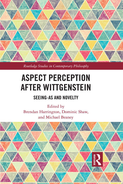 Aspect Perception after Wittgenstein: Seeing-As and Novelty (Routledge Studies in Contemporary Philosophy)