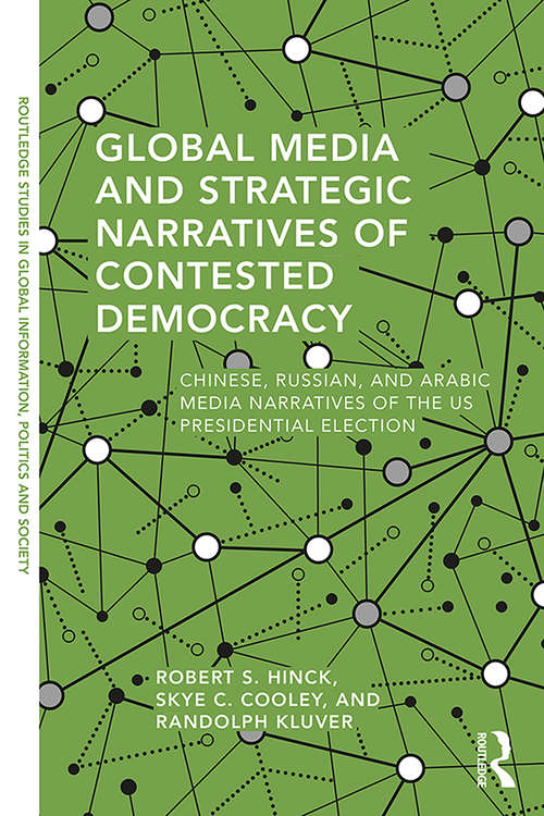 Global Media and Strategic Narratives of Contested Democracy: Chinese, Russian, and Arabic Media Narratives of the US Presidential Election (Routledge Studies in Global Information, Politics and Society)