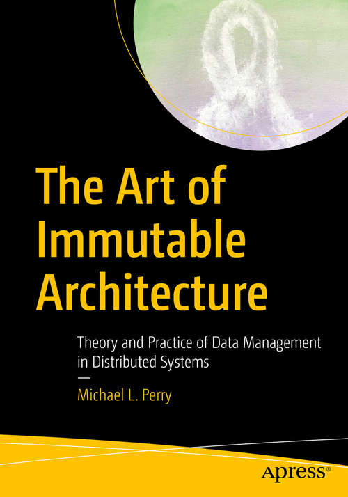 The Art of Immutable Architecture: Theory and Practice of Data Management in Distributed Systems