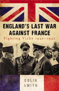 England’s Last War Against France: Fighting Vichy 1940-42