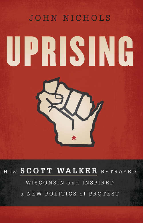 Uprising: How Scott Walker Betrayed Wisconsin and Inspired a New Politics of Protest