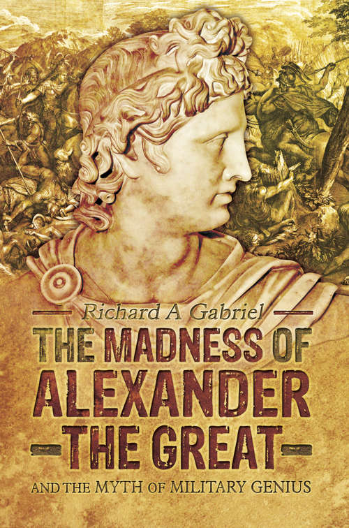 The Madness of Alexander the Great: And the Myth of Military Genius