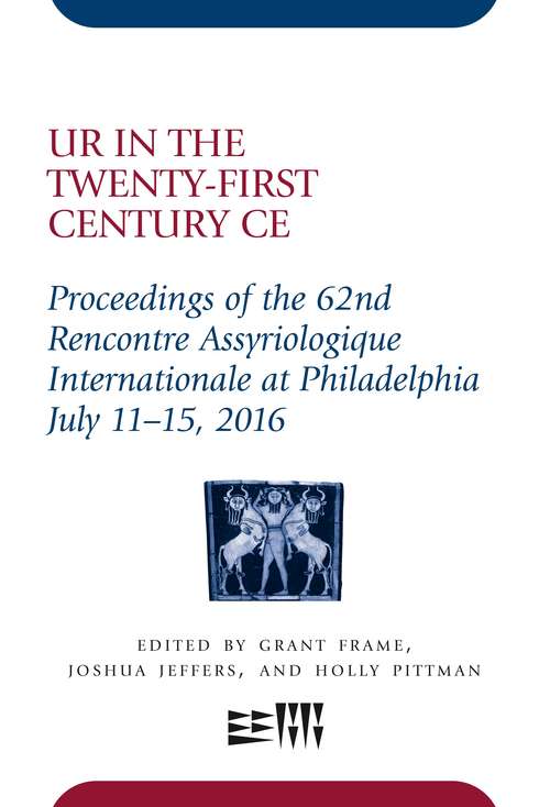 Ur in the Twenty-First Century CE: Proceedings of the 62nd Rencontre Assyriologique Internationale at Philadelphia, July 11–15, 2016 (Rencontre Assyriologique Internationale #62)
