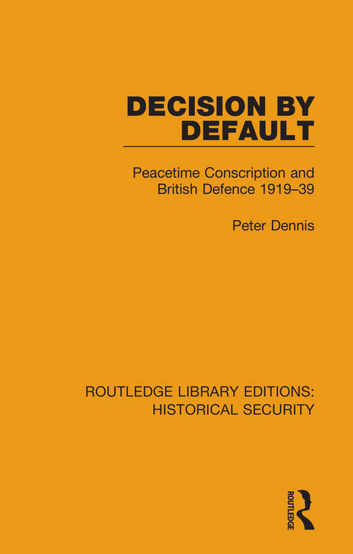 Decision by Default: Peacetime Conscription and British Defence 1919–39 (Routledge Libary Editions: Historical Security)