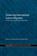 Governing International Labour Migration: Current Issues, Challenges and Dilemmas (RIPE Series in Global Political Economy #Vol. 26)