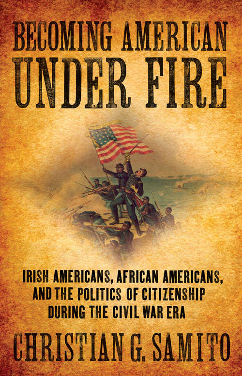 Book cover of Becoming American under Fire: Irish Americans, African Americans, and the Politics of Citizenship during the Civil War Era