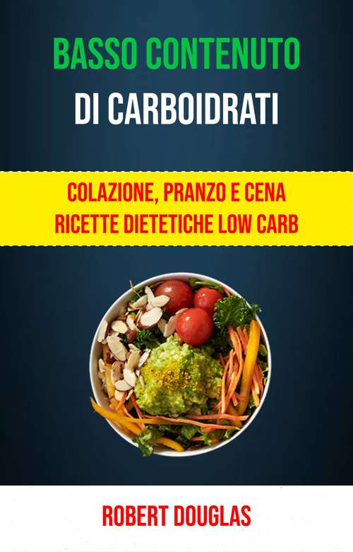 Book cover of Basso Contenuto Di Carboidrati: Colazione, Pranzo E Cena Ricette Dietetiche Low Carb