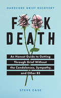 F**k Death: An Honest Guide to Getting through Grief without the Condolences, Sympathy, and Other BS
